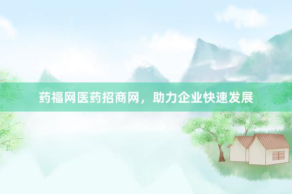 药福网医药招商网，助力企业快速发展